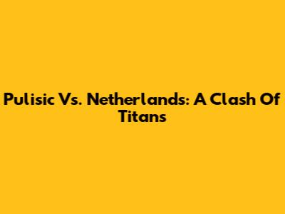 Pulisic Vs. Netherlands: A Clash Of Titans