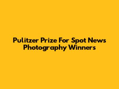 Pulitzer Prize For Spot News Photography Winners