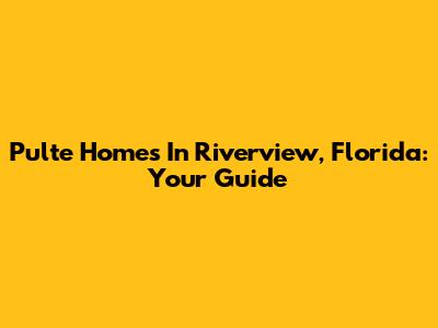 Pulte Homes In Riverview, Florida: Your Guide