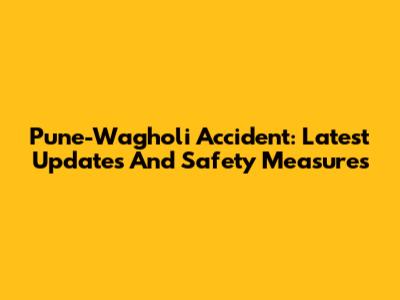 Pune-Wagholi Accident: Latest Updates And Safety Measures