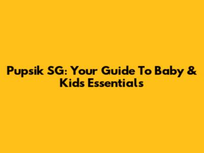 Pupsik SG: Your Guide To Baby & Kids Essentials