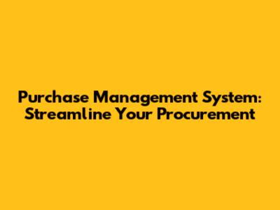 Purchase Management System: Streamline Your Procurement