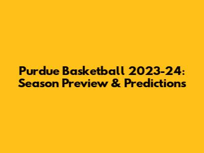 Purdue Basketball 2023-24: Season Preview & Predictions