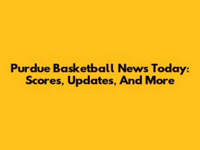 Purdue Basketball News Today: Scores, Updates, And More