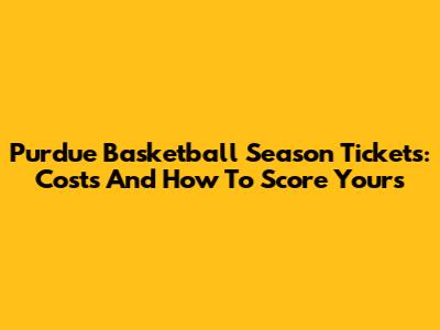 Purdue Basketball Season Tickets: Costs And How To Score Yours