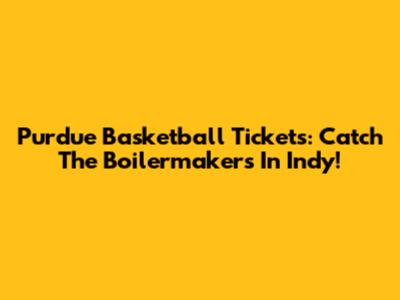 Purdue Basketball Tickets: Catch The Boilermakers In Indy!