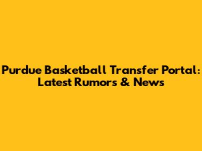 Purdue Basketball Transfer Portal: Latest Rumors & News