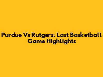 Purdue Vs Rutgers: Last Basketball Game Highlights