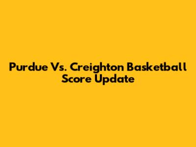 Purdue Vs. Creighton Basketball Score Update