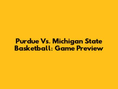 Purdue Vs. Michigan State Basketball: Game Preview