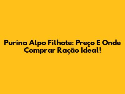 Purina Alpo Filhote: Preço E Onde Comprar Ração Ideal!