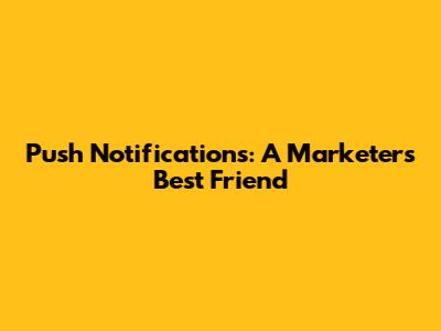 Push Notifications: A Marketer's Best Friend