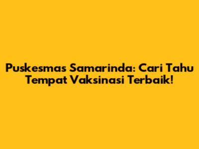 Puskesmas Samarinda: Cari Tahu Tempat Vaksinasi Terbaik!