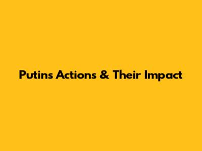 Putin's Actions & Their Impact