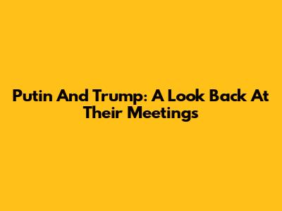 Putin And Trump: A Look Back At Their Meetings