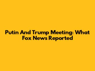 Putin And Trump Meeting: What Fox News Reported