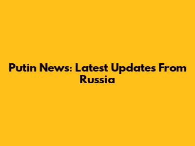 Putin News: Latest Updates From Russia