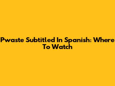 Pwaste Subtitled In Spanish: Where To Watch