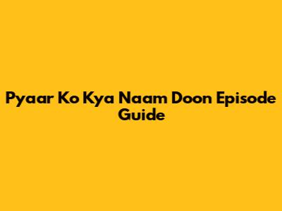 Pyaar Ko Kya Naam Doon Episode Guide
