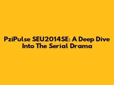 PziPulse SEU2014SE: A Deep Dive Into The Serial Drama