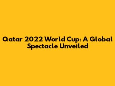 Qatar 2022 World Cup: A Global Spectacle Unveiled