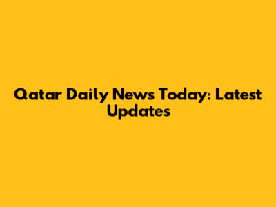 Qatar Daily News Today: Latest Updates