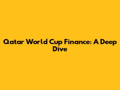 Qatar World Cup Finance: A Deep Dive