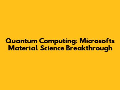 Quantum Computing: Microsoft's Material Science Breakthrough