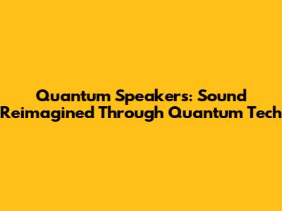 Quantum Speakers: Sound Reimagined Through Quantum Tech