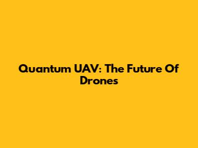 Quantum UAV: The Future Of Drones