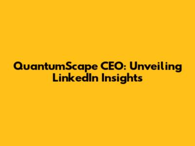 QuantumScape CEO: Unveiling LinkedIn Insights