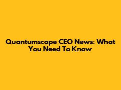 Quantumscape CEO News: What You Need To Know