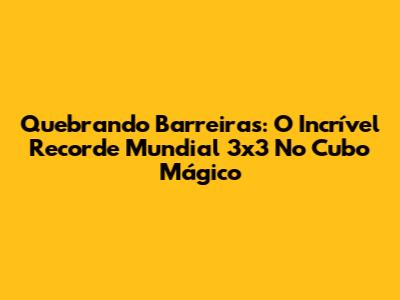 Quebrando Barreiras: O Incrível Recorde Mundial 3x3 No Cubo Mágico