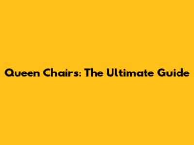 Queen Chairs: The Ultimate Guide