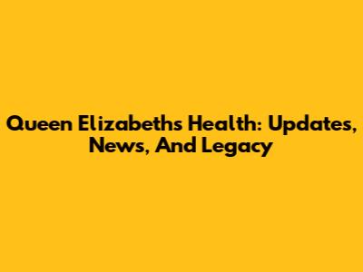 Queen Elizabeth's Health: Updates, News, And Legacy