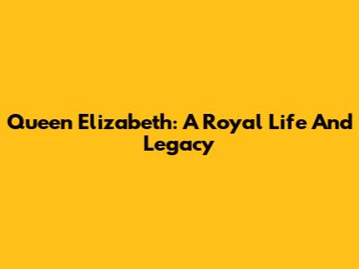 Queen Elizabeth: A Royal Life And Legacy