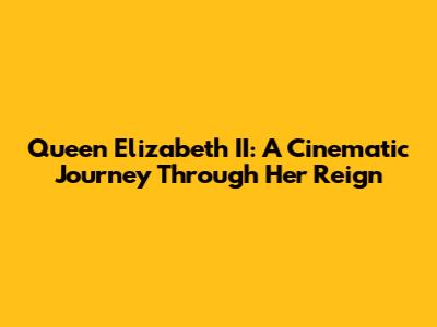 Queen Elizabeth II: A Cinematic Journey Through Her Reign