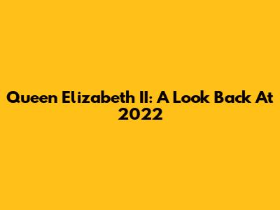 Queen Elizabeth II: A Look Back At 2022