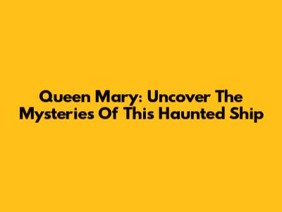 Queen Mary: Uncover The Mysteries Of This Haunted Ship