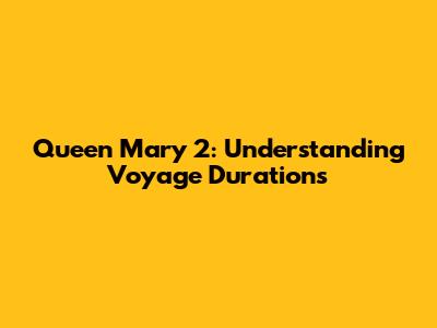 Queen Mary 2: Understanding Voyage Durations