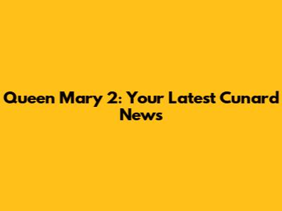 Queen Mary 2: Your Latest Cunard News
