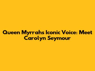 Queen Myrrah's Iconic Voice: Meet Carolyn Seymour
