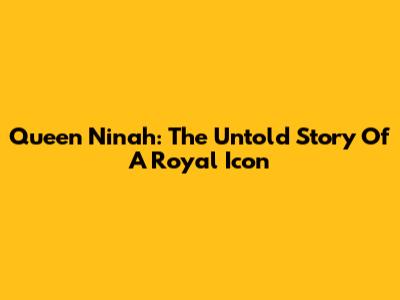 Queen Ninah: The Untold Story Of A Royal Icon