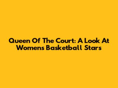 Queen Of The Court: A Look At Women's Basketball Stars