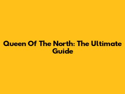 Queen Of The North: The Ultimate Guide