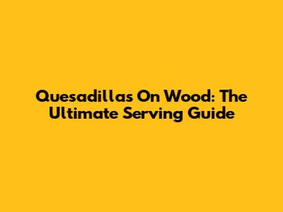 Quesadillas On Wood: The Ultimate Serving Guide