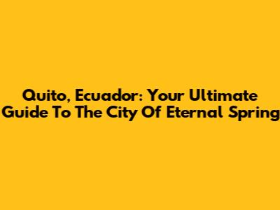 Quito, Ecuador: Your Ultimate Guide To The City Of Eternal Spring