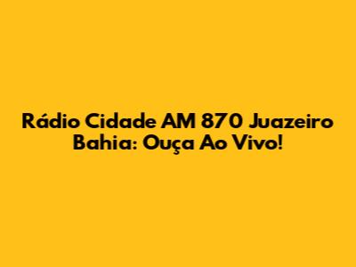 Rádio Cidade AM 870 Juazeiro Bahia: Ouça Ao Vivo!