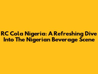 RC Cola Nigeria: A Refreshing Dive Into The Nigerian Beverage Scene