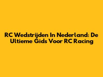 RC Wedstrijden In Nederland: De Ultieme Gids Voor RC Racing